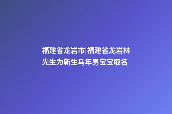 福建省龙岩市|福建省龙岩林先生为新生马年男宝宝取名-第1张-公司起名-玄机派